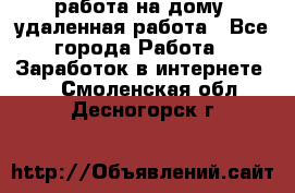 работа на дому, удаленная работа - Все города Работа » Заработок в интернете   . Смоленская обл.,Десногорск г.